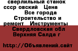 сверлильный станок. ссср-овский › Цена ­ 8 000 - Все города Строительство и ремонт » Инструменты   . Свердловская обл.,Верхняя Салда г.